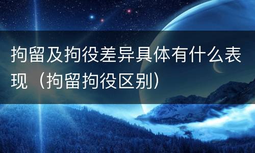 拘留及拘役差异具体有什么表现（拘留拘役区别）