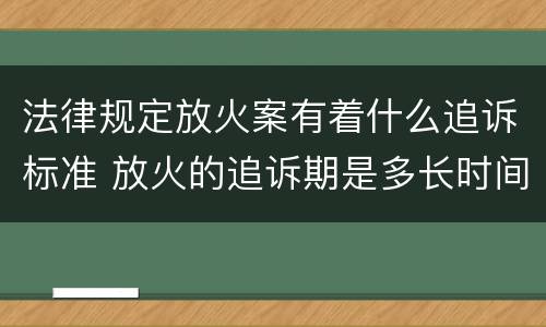 法律规定放火案有着什么追诉标准 放火的追诉期是多长时间