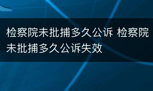 检察院未批捕多久公诉 检察院未批捕多久公诉失效