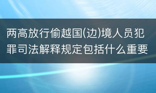 两高放行偷越国(边)境人员犯罪司法解释规定包括什么重要内容
