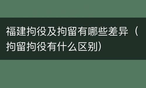 福建拘役及拘留有哪些差异（拘留拘役有什么区别）