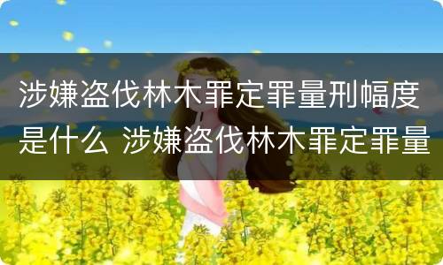 涉嫌盗伐林木罪定罪量刑幅度是什么 涉嫌盗伐林木罪定罪量刑幅度是什么情况