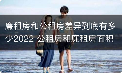 廉租房和公租房差异到底有多少2022 公租房和廉租房面积