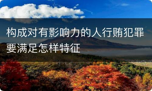 构成对有影响力的人行贿犯罪要满足怎样特征