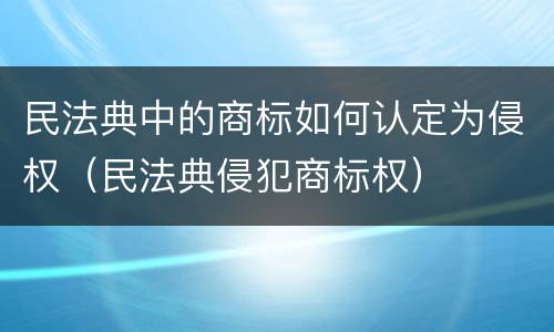 民法典中的商标如何认定为侵权（民法典侵犯商标权）