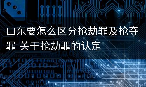 山东要怎么区分抢劫罪及抢夺罪 关于抢劫罪的认定