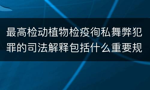最高检动植物检疫徇私舞弊犯罪的司法解释包括什么重要规定
