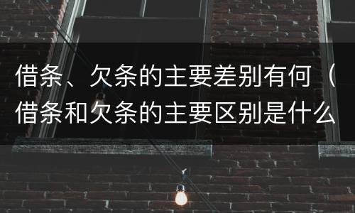 借条、欠条的主要差别有何（借条和欠条的主要区别是什么?）