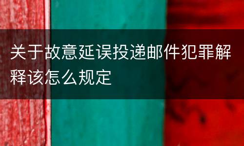 关于故意延误投递邮件犯罪解释该怎么规定