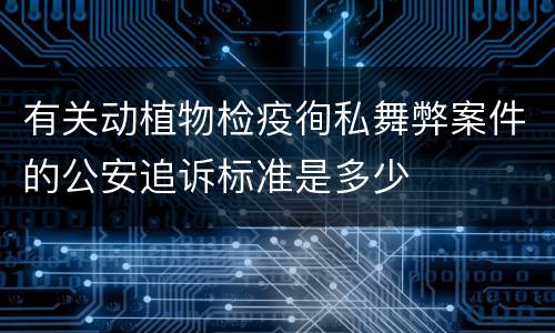 有关动植物检疫徇私舞弊案件的公安追诉标准是多少