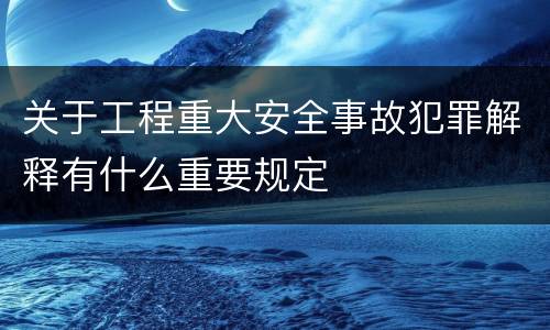 关于工程重大安全事故犯罪解释有什么重要规定