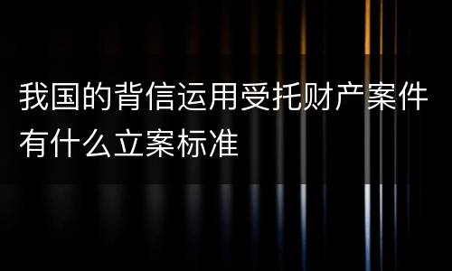 我国的背信运用受托财产案件有什么立案标准
