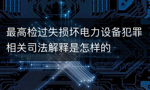 最高检过失损坏电力设备犯罪相关司法解释是怎样的