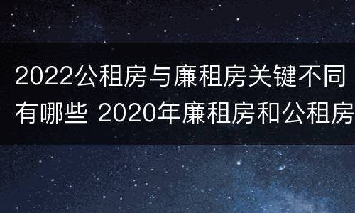 2022公租房与廉租房关键不同有哪些 2020年廉租房和公租房的区别