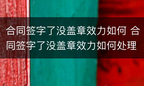 合同签字了没盖章效力如何 合同签字了没盖章效力如何处理