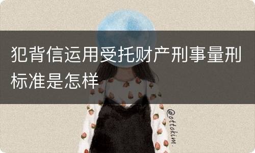 犯背信运用受托财产刑事量刑标准是怎样