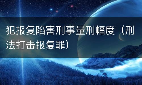 犯报复陷害刑事量刑幅度（刑法打击报复罪）