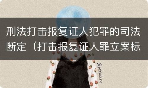 刑法打击报复证人犯罪的司法断定（打击报复证人罪立案标准）