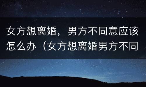 女方想离婚，男方不同意应该怎么办（女方想离婚男方不同意应该怎么办）