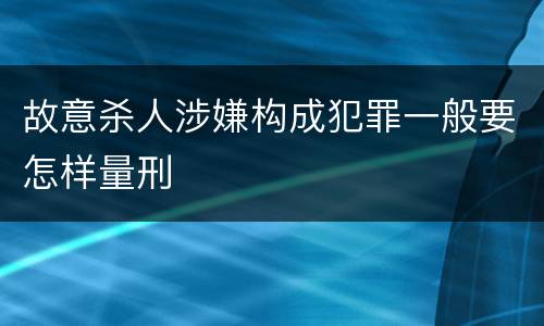 故意杀人涉嫌构成犯罪一般要怎样量刑