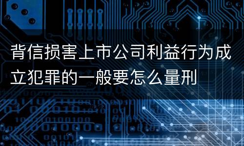 背信损害上市公司利益行为成立犯罪的一般要怎么量刑