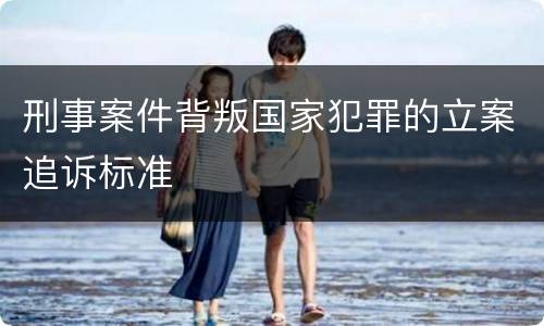 刑事案件背叛国家犯罪的立案追诉标准