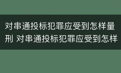 对串通投标犯罪应受到怎样量刑 对串通投标犯罪应受到怎样量刑呢