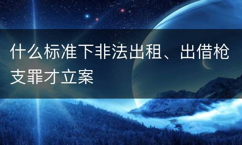 什么标准下非法出租、出借枪支罪才立案