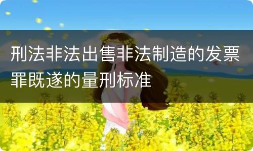 刑法非法出售非法制造的发票罪既遂的量刑标准