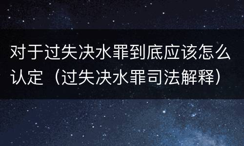 对于过失决水罪到底应该怎么认定（过失决水罪司法解释）