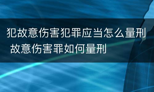 犯故意伤害犯罪应当怎么量刑 故意伤害罪如何量刑