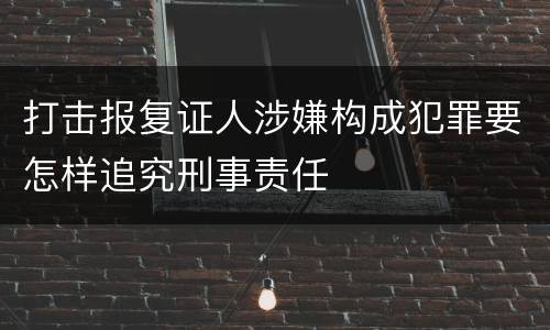 打击报复证人涉嫌构成犯罪要怎样追究刑事责任
