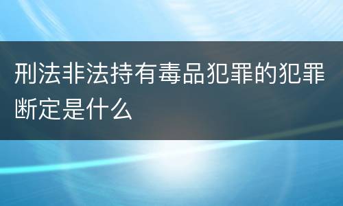 刑法非法持有毒品犯罪的犯罪断定是什么