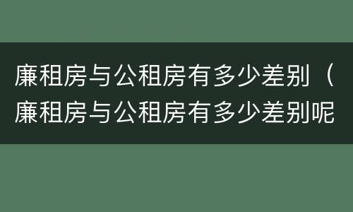 廉租房与公租房有多少差别（廉租房与公租房有多少差别呢）