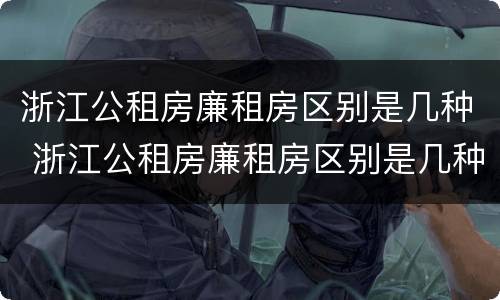 浙江公租房廉租房区别是几种 浙江公租房廉租房区别是几种类型