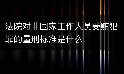 法院对非国家工作人员受贿犯罪的量刑标准是什么