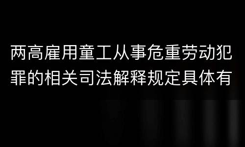 两高雇用童工从事危重劳动犯罪的相关司法解释规定具体有哪些主要内容