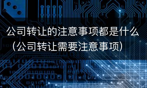 公司转让的注意事项都是什么（公司转让需要注意事项）