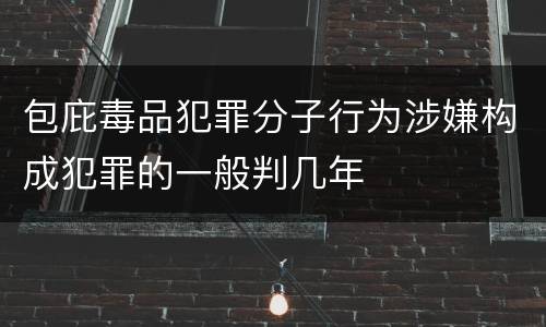 包庇毒品犯罪分子行为涉嫌构成犯罪的一般判几年