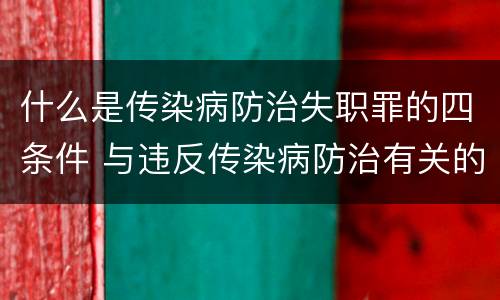什么是传染病防治失职罪的四条件 与违反传染病防治有关的罪名是