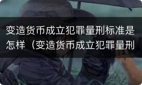 变造货币成立犯罪量刑标准是怎样（变造货币成立犯罪量刑标准是怎样的）