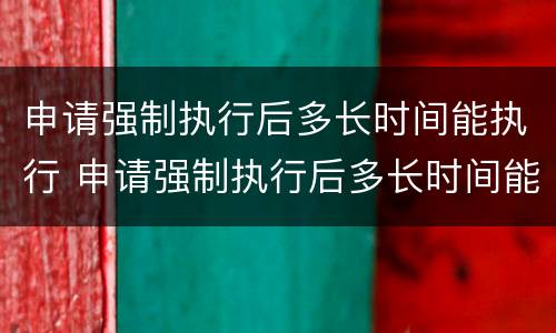 申请强制执行后多长时间能执行 申请强制执行后多长时间能执行成功