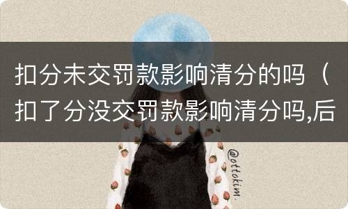 扣分未交罚款影响清分的吗（扣了分没交罚款影响清分吗,后来交了可以清分吗?）