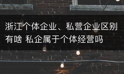 浙江个体企业、私营企业区别有啥 私企属于个体经营吗