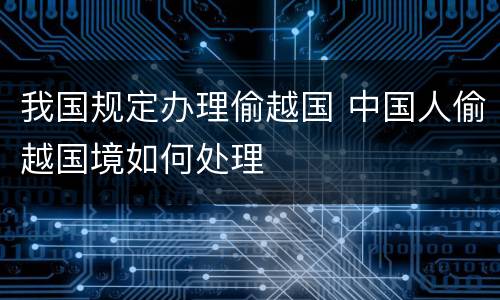 我国规定办理偷越国 中国人偷越国境如何处理