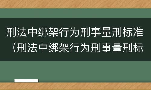 刑法中绑架行为刑事量刑标准（刑法中绑架行为刑事量刑标准是）