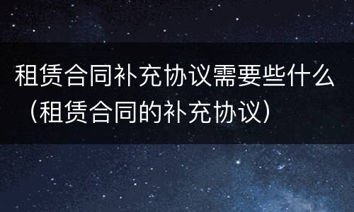 租赁合同补充协议需要些什么（租赁合同的补充协议）