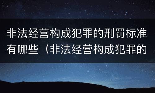 非法经营构成犯罪的刑罚标准有哪些（非法经营构成犯罪的刑罚标准有哪些内容）
