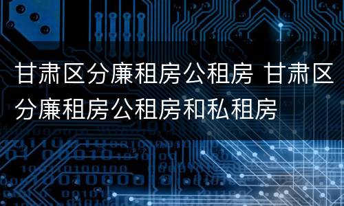 甘肃区分廉租房公租房 甘肃区分廉租房公租房和私租房
