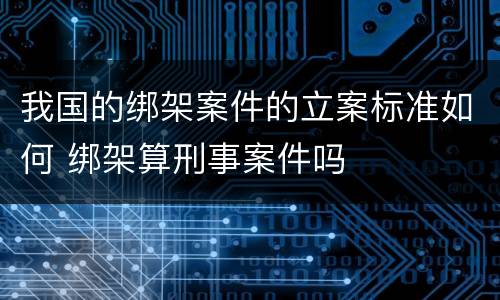 我国的绑架案件的立案标准如何 绑架算刑事案件吗